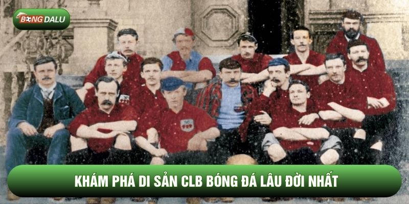 Khám phá di sản CLB bóng đá lâu đời nhất Khám phá di sản CLB bóng đá lâu đời nhất
