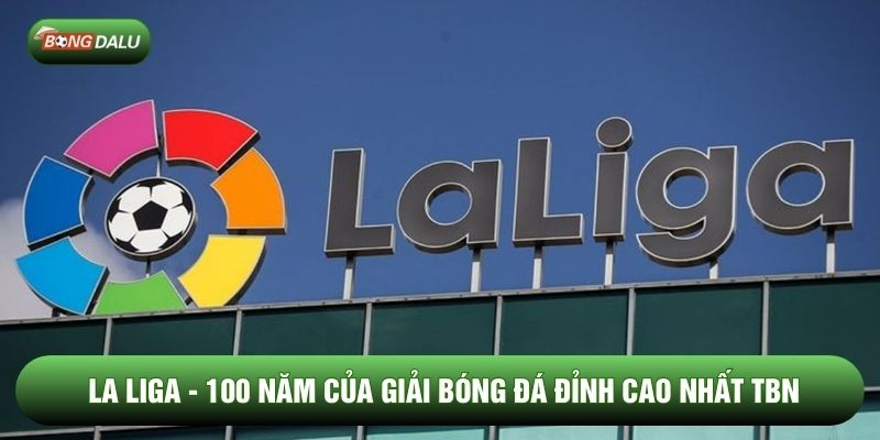 La Liga - 100 Năm Của Giải Bóng Đá Đỉnh Cao Nhất TBN