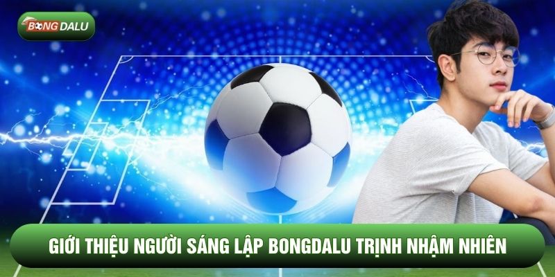 Giới thiệu Người sáng lập Bongdalu Trịnh Nhậm Nhiên Giới thiệu Người sáng lập Bongdalu Trịnh Nhậm Nhiên