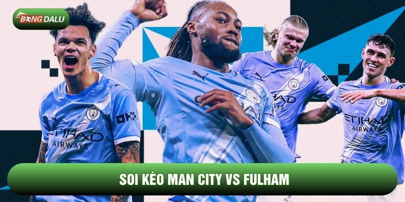 Soi kèo Man City vs Fulham chi tiết Soi kèo Man City vs Fulham chi tiết