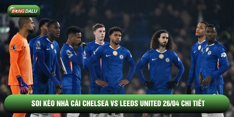 Soi kèo nhà cái Chelsea vs Leeds United 26/04 chi tiết