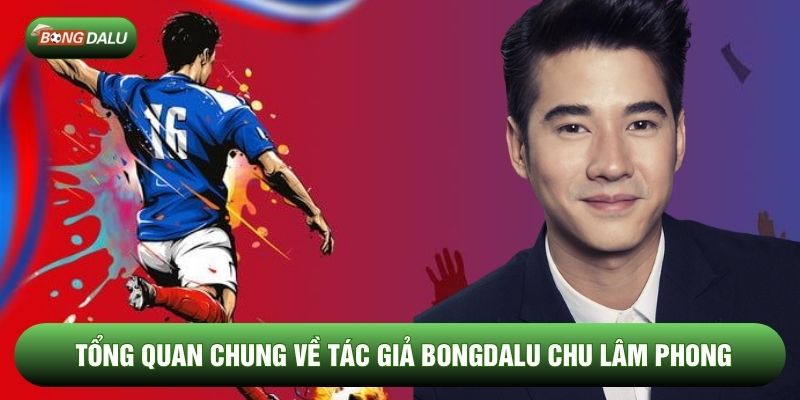 Tổng quan chung về tác giả Bongdalu Chu Lâm Phong Tổng quan chung về tác giả Bongdalu Chu Lâm Phong