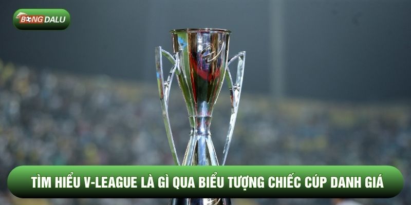 Tìm hiểu V-League là gì qua biểu tượng chiếc cúp danh giá Tìm hiểu V-League là gì qua biểu tượng chiếc cúp danh giá